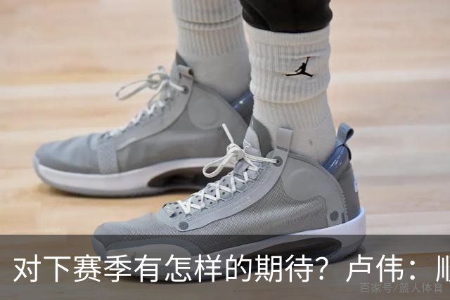对下赛季有怎样的期待？卢伟：顺其自然 我们还有很大提升空间