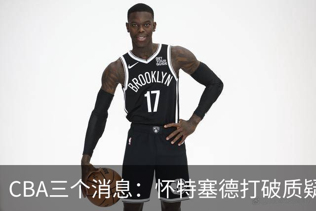 CBA三个消息：怀特塞德打破质疑，郭艾伦正式签约，范子铭申请交易